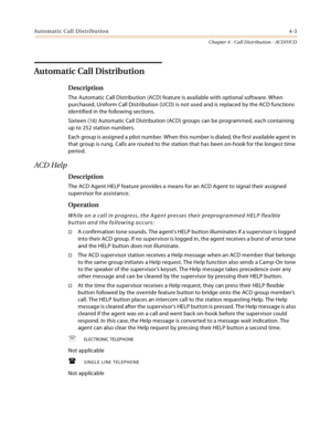 Page 391Automatic Call Distribution4-3
Chapter 4 - Call Distribution - ACD/UCD
Automatic Call Distribution
Description
The Automatic Call Distribution (ACD) feature is available with optional software. When 
purchased, Uniform Call Distribution (UCD) is not used and is replaced by the ACD functions 
identified in the following sections.
Sixteen (16) Automatic Call Distribution (ACD) groups can be programmed, each containing 
up to 252 station numbers.
Each group is assigned a pilot number. When this number is...