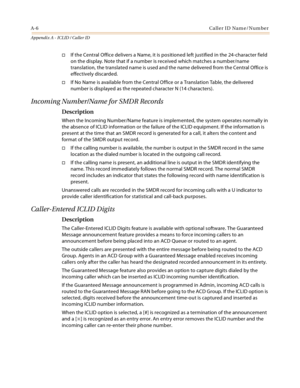 Page 442A-6Caller ID Name/Number
Appendix A - ICLID / Caller ID
If the Central Office delivers a Name, it is positioned left justified in the 24-character field 
on the display. Note that if a number is received which matches a number/name 
translation, the translated name is used and the name delivered from the Central Office is 
effectively discarded.
If No Name is available from the Central Office or a Translation Table, the delivered 
number is displayed as the repeated character N (14 characters)....