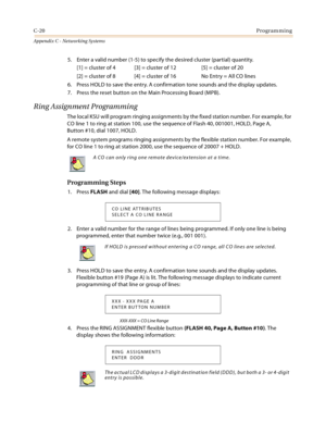 Page 508C-20Programming
Appendix C - Networking Systems
5. Enter a valid number (1-5) to specify the desired cluster (partial) quantity.
[1] = cluster of 4 [3] = cluster of 12 [5] = cluster of 20
[2] = cluster of 8 [4] = cluster of 16 No Entry = All CO lines
6. Press HOLD to save the entry. A confirmation tone sounds and the display updates.
7. Press the reset button on the Main Processing Board (MPB).
Ring Assignment Programming
The local KSU will program ringing assignments by the fixed station number. For...