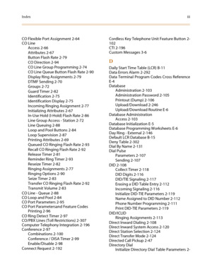 Page 647Indexiii
CO Flexible Port Assignment 2-64
CO Line
Access 2-66
Attributes 2-67
Button Flash Rate 2-79
CO Direction 2-94
CO Line Group Programming 2-74
CO Line Queue Button Flash Rate 2-90
Display Ring Assignments 2-79
DTMF Sending 2-70
Groups 2-72
Guard Timer 2-82
Identification 2-75
Identification Display 2-75
Incoming Ringing Assignment 2-77
Initializing Attributes 2-67
In-Use Hold (I-Hold) Flash Rate 2-86
Line Group Access - Station 2-72
Line Queuing 2-88
Loop and Pool Buttons 2-84
Loop Supervision...