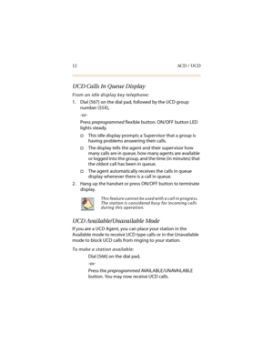 Page 2312 ACD / UCD
UCD Calls In Queue Display
From an idle display key telephone:
1. Dial [567] on the dial pad, followed by the UCD group 
number (55X),
-or-
Press preprogrammed flexible button. ON/OFF button LED 
lights steady.
†This idle display prompts a Supervisor that a group is 
having problems answering their calls.
†The display tells the agent and their supervisor how 
many calls are in queue, how many agents are available 
or logged into the group, and the time (in minutes) that 
the oldest call has...