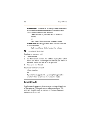 Page 7362 Keyset Mode
In the P mode (LED flashes at 30 ipm), you hear three bursts 
of tone and one-way announcement. The calling party 
cannot hear conversations in progress.
Lift the handset or press the ON/OFF button to 
answer,
-or-
Press the H-T-P button to the H mode to reply.
In the H mode (No LED), you hear three bursts of tone and 
an announcement.
Reply handsfree or lift the handset for privacy.
SINGLE LINE TELEPHONE
To place an intercom call:
1. Lift the handset.
2. Dial the intercom number. You...