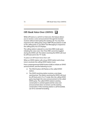 Page 8372 Off-Hook Voice Over (OHVO)
Off-Hook Voice Over (OHVO)
While off-hook on a call (CO or Intercom), this feature allows 
you to receive a voice announcement through the handset 
receiver without interrupting the existing call. You may then 
respond to the calling party using CAMP ON procedures to talk 
to the calling party or use Silent Text Messaging to respond to 
the calling party via LCD Displays.
The calling station is placed in a one-time DND mode upon 
initiating the voice-over. One-Time DND...