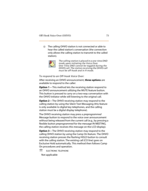 Page 84Off-Hook Voice Over (OHVO) 73
†The calling OHVO station is not connected or able to 
hear the called station’s conversation (the connection 
only allows the calling station to transmit to the called 
station).
To respond to an Off-hook Voice Over:
After receiving an OHVO announcement, three options are 
available to respond to the caller:
Option 1 -- This method lets the receiving station respond to 
an OHVO announcement utilizing the MUTE feature button. 
This button is pressed to carry on a two-way...