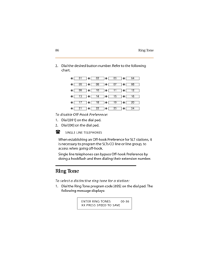 Page 9786 Ring Tone
2. Dial the desired button number. Refer to the following 
chart.
To disable Off-Hook Preference:
1. Dial [691] on the dial pad.
2. Dial [00] on the dial pad.
SINGLE LINE TELEPHONES
When establishing an Off-hook Preference for SLT stations, it 
is necessary to program the SLTs CO line or line group, to 
access when going off-hook.
Single line telephones can bypass Off-hook Preference by 
doing a hookflash and then dialing their extension number.
Ring Tone
To select a distinctive ring tone...