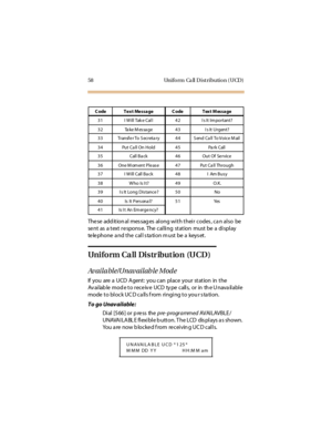 Page 6958 Uniform  Ca ll Distribution (UCD)
The se  add it ion al  mes sag es  al ong wi t h t hei r  codes , ca n al so  be 
se nt as a t ext  r e spons e. The  cal li ng st at ion must  be  a di spl ay 
telephone and the  call station must be a  keyset.
Uniform Call Distribution (UCD)
Av aila ble/Unav ailab le Mod e
If  you  are  a  UCD  Agent:  you can  pl ace  your  station  in  the 
Av ai lab le  mod e t o r ec e iv e  UCD  ty pe  c all s,  or  in  th e U nava il abl e 
mode to block UC D ca lls f rom...