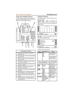 Page 78El i teTM Larg e Screen  Te le ph oneQui ck Re fer ence  Car d
Large  Scre en Disp lay Feat ures
The Elite digital 30- bu tton  mo del provides a 7-
lin e by 16- ch arac ter  disp lay wit h 10 SO FT keys,  a
MENU key, and UP/DOWN scroll keys.
Us i n g   th e  So ft  K e y s
Fro m the main menu, us e th e s oft keys  to ac ces s
th e opt i on s l is ted .
Ca l e nd ar  Mo de - -  Wh en in  idle mode,  th e
def au lt mo nthly calendar will display. Th e
calen dar m ay also  b e acc essed  b y pr essing  th...