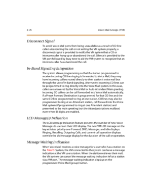 Page 1052-76 Voice Mail Gro ups ( VM )
Disconnect Signal
To avoid Voice Mail ports from being unavailable as a result of CO line
callers abandoning the call or not exiting the VM system properly, a
disconne ct s ign al is provided to notif y the VM sys te m that a CO or
inte rcom ca ller hung up or ab andone d the call. Sile nce is prov ide d to the
VM por t foll owe d by busy tone t o ai d t he VM sys te m t o r ecogni ze t hat an
int e rc om c all er ha s a band oned the c a ll .
In -B a n d Si g na li n g In...