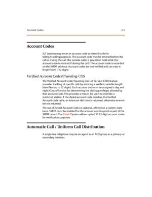 Page 112Account Codes 3-5
Account Codes
SLT stations may enter an account code to identify calls for
bi ll ing /t r ackin g pur pos es. Th e a ccount code may be ent er e d be for e the
call or during the call (the outside caller is placed on hold while the
account code is e ntered if during the ca ll). T he account code is recorde d
on the SMDR printout. Account codes are not verified and can v ary in
length from 1-12 digits.
Verif ied Ac count C ode s/Traveli ng COS
The Verified Account Code/Traveling Class of...