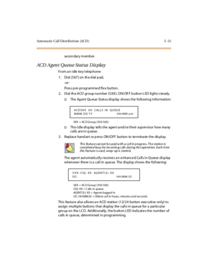 Page 146Auto ma ti c C al l D is tr i but i on (AC D ) 5 - 15
se con dar y m emb er.
ACD Agent Queue Status Display
Fr om a n i dle ke y t el ep hone:
1 . Di al [5 67 ] on th e d ial p ad,
-or -
Pr es s p re -pr ogr amme d fl e x button .
2. Dial the ACD group number (5XX). ON/OFF button LED lights steady.
†The Ag ent Qu eue Status disp lay shows the following information:
5X X = AC D G r o u p ( 55 0- 5 65 )
†This idle display tells the agent and/or their supervisor how many
calls are in queue.
3. Replace...