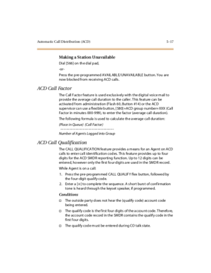 Page 148Auto ma ti c C al l D is tr i but i on (AC D ) 5 - 17
Making a St ation U na vailable
Di al [5 66 ] on th e d ial p ad,
-or -
Press the pre-programmed AVAILABLE/UNAVAILABLE button. You are
now b locked from receiving ACD calls .
ACD Call Factor
The C all F ac to r f eat ur e is use d e xc lus iv el y wi th t he d igi t al voi c e m ail t o
pr ovid e the av er age cal l dur ati on to the cal le r . T his fe at ure can be
activated from administration (Flash 60, Button #14) or the ACD
supe r vis or ca n...