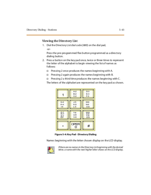 Page 174Di r e c t or y Di a li n g - St a ti o n s 5 - 43
Vi ew in g th e D ir e ct o r y L is t
1. Dial the Directory List dial code [680] on the dial pad,
-or -
Pr es s t he pr e- pro gram med fl ex b utt on p rogr amm ed as a di re c t or y
di ali ng butt on.
2 . Pr es s a but to n on t he ke y pa d onc e, tw ic e or thr ee t im es to re pre se nt
t he l et te r of t he al phab et t o be gin vi ewi ng t he l is t o f nam es as
follows:
†Pres sing 2 once produces the name s b eginning with A.
†Pres sing 2 a...