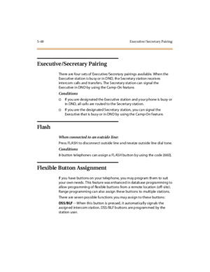 Page 1795-48 Executive/ Secret ary Pairing
Executive/Secretary Pairing
There are four sets of Executive/Secretary pairings available. When the
Executive station is busy or in DND, the Secretary station receives
int e rcom call s and tr ans fer s. The S ecr et ar y st at i on can si gnal t he
Exe cutive in DN D by using the Ca mp- On fea ture.
Conditions
†If you a re de sig nat ed t he Exe cuti ve st at ion and y our p hone is busy or
in DND, al l ca ll s are r oute d t o t he Se cre t ar y s tat i on.
†If you...