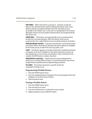 Page 180Flexible Button Ass ignmen t 5 -49
FEA TURES-- When this button is pressed, it activates a particular
fea tur e , t hus el imi nat i ng t he nee d f or dia li ng t he fe at ure c ode . S ome
features require a programmed flex button for that feature to be
accessible to the station user. In the case, it is designated in this Feature
Op eration Section an d user guide. Feature bu ttons are p rogramm ed by
the s ta ti o n u s er .
SPEED DIA L-- This b utton ca n au toma tically acces s a sp eed numb er
lo c...