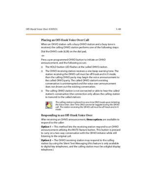 Page 200Of f-Ho o k Vo ice Ove r (O HVO ) 5 -69
Pl aci n g an Of f-H ook V oice Ov er C al l
Whe n an OH VO st ati on ca ll s a bus y O HVO st at i on and a busy ton e i s
received, the calling OHVO s ta tion perform s one of the f ollowing step s:
Di al th e O HVO code [6 2 8] on t he dia l pad,
-or -
Press a pre-programmed OHVO button to initiate an OHVO
announce me nt, and th e f ollowin g occurs :
†The HOLD button LED flashe s at the ca lled OHV O s ta tion.
†The O HVO re c ei vi ng s tat i on r ec ei ve s a...