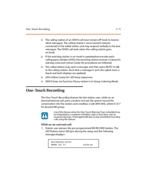 Page 202One - Tou c h Rec o rd i n g 5 - 71
†The cal li ng st ati on of an OHV O ca ll mus t re mai n off -hook to re ce i ve
sile nt mes sag es. The calling stations voice transm it rema ins
connected to the called station and may respond verbally to the text
mes sag es. The O HVO c al l ends whe n t he c al li ng s ta ti on goe s
on-hook .
†If the re ce iving station is on- hook in s pea kerphon e m ode and a
calling party initiates OHVO, the receiving station receives a Camp-On
warning tone and normal Camp-On...