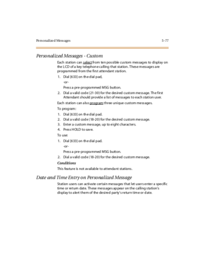 Page 208Pe rs onalize d Mess ages 5 -77
Per so nal iz ed Mes sages - Custo m
Each st at ion can s el ectfrom ten pos sible cus tom mes sag es to display on
the L CD of a key t el ephon e c a ll ing t hat st at ion . T hes e m ess age s a re
progra mmed from the firs t atte ndant s ta tion.
1 . Di al [6 33 ] on th e d ial p ad,
-or -
Pr es s a pr e- pr ogra mmed MSG butt on.
2. Dial a valid code (21-30) for the desired custom message. The first
Atte ndant s hould provid e a lis t of me ss ages to e ach s tation...