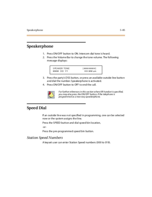 Page 216Speak er pho ne 5 -85
Sp e a k e r p h o n e
1 . Pr es s O N/ O FF bu t to n to ON. I nte rc o m dia l to ne i s he ar d.
2. Pres s the Volum e Ba r to cha nge th e tone volume. The following
m ess age di spl ays :
3. Press the party’s D SS but ton, or p re ss an ava il abl e outs ide l ine but to n
and dial the number. Speakerphone is activated.
4. Press ON/OFF button to OFF to end the call.
Sp e e d Di a l
If an outs ide l in e wa s n ot spe c ifi ed i n pr ogr ammi ng, one ca n be s el ec t ed
now or...
