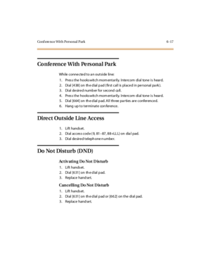 Page 244Conf ere nce Wit h Personal Park 6 -17
Co n fe re n c e W i th Pe rs o n a l Pa r k
While connected to an outside line:
1. Pres s the hooks witch mom entarily. Inte rcom dial tone is heard.
2 . Di al [4 38 ] on th e d ial p ad ( fir st cal l is pl ace d i n pe r sonal pa rk ).
3. Dial desired number for second call.
4. Pres s the hooks witch mom entarily. Inte rcom dial tone is heard.
5 . Di al [6 64 ] on th e d ial p ad. A l l thr ee pa r ti es ar e c onfer enc e d.
6. Hang up to terminate conference....