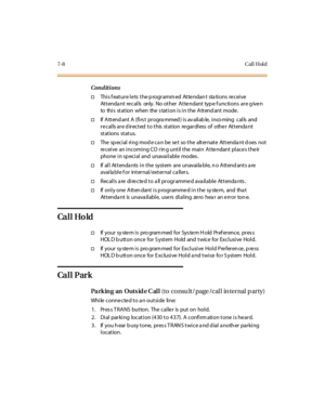 Page 2597-8Call Hold
Conditions
†Thi s f eat u r e l e ts t he p ro gr amm ed At te ndan t sta ti o ns re c ei ve
Attenda nt re calls only. No other Atte ndant typ e f unctions are g ive n
to this station when the s tation is in the Attend ant mode .
†If Attendant A (first programmed) is available, incoming calls and
recalls are directed to this station regardless of other Attendant
st at ions st at us.
†The special ring mode can be set so the alternate Attendant does not
re ceive an incoming CO rin g until the...