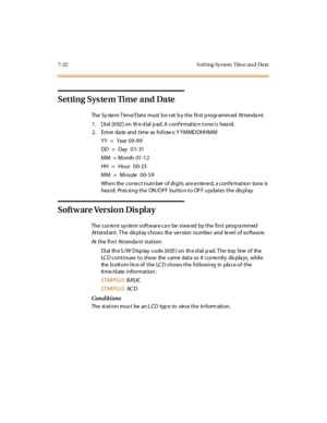 Page 2737- 22 S ett i ng Sys tem Tim e an d Da te
Setting System Time and Date
The System Time/Date must be set by the first programmed Attendant.
1 . Di al [6 92 ] on th e d ial p ad. A conf ir mat io n t one i s hea rd.
2. Enter date and time as follows: Y YMMDDHHMM
YY = Year 00-99
DD = Day 0 1- 31
MM = Month 01-12
HH = Ho u r 0 0- 23
MM = Minute 00-59
Whe n the corre ct num ber of digits are e nte re d, a conf irmation tone is
hea rd. Pres sing the ON /OFF butto n to OF F u pdates the dis play.
Software...