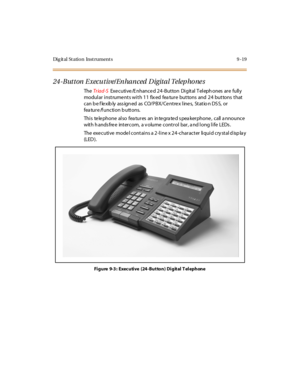 Page 306Digital Station Instruments 9-19
24-Button Executive/Enhanced Digital Telephones
TheTr iad-SExe cutive /E nhance d 24-Button Digital T eleph ones are fully
modular instruments with 11 fixed feature buttons and 24 buttons that
c an b e f le xib ly ass ign ed as CO/ P B X/ Ce nt re x l ine s, St at io n DS S, or
fea tu r e /f u nc ti o n b u tt o ns.
Thi s te le pho ne al so fea tu r es an in te gra te d s pea ker pho ne , c all a nno u nc e
with h ands free intercom, a v olume control bar, a nd long life...