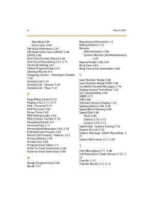 Page 399ivMar ch 20 01
Signaling 2-60
Vo i ce Ov e r 2- 60
Off-Hook Preferenc e 5-67
Of f-Hoo k Voice Over ( OHVO) 5-68
OHVO 2-60
One-Time Do Not Disturb 5-46
One-Touch R ecording 2-61, 5-71
On-Hook Dialing 2-6 1
Online P rogramming 2 -61
Optional Boards 9-6
Outgoing Ac cess - Attendant Disable
7-20
Ou tside Call 5 -73
Ou tside Call - An swer 7-2 0
Outside Call - Place 7 -21
P
Pag e/Relay Co ntro l 2- 61
Paging 2-62, 3 -11 , 5-7 4
Park - P erso n al 5-7 5
Park Pers o nal 2 -62
Pause Timer 2-63
PB X Dialin g Co...