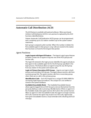 Page 44Auto ma ti c C al l D is tr i but i on (AC D ) 2 - 15
Automatic Call Distribution (ACD)
The ACD feature is available with optional software.Whe n pur chas ed,
Uniform Call Distribution (UCD) is not used and is replaced by the ACD
functions identifie d b elow.
Sixteen Autom atic C all D is trib ution ( AC D) g roups can be progra mmed,
ea ch contain ing up to 252 station numbe rs (up to the s ystem station
maxi mum).
Each group is a ssigne d a pilot num ber. When this numbe r is dialed, the...