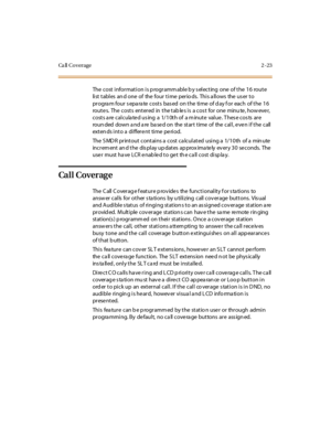 Page 52Ca ll C o v e r a g e 2 - 2 3
The cost information is p rogramm able b y s electing one of the 16 route
li st t abl es an d one of the four t i me per io ds. Thi s a ll ows the us er t o
progra m four s epa ra te costs bas ed on the time of d ay f or each of the 16
route s. The costs entered in the tab le s is a cos t for one minu te , how eve r,
costs a re calcula te d us ing a 1/10th of a m inute value . T hes e cos ts are
roundeddownandarebasedonthestarttimeofthecall,evenifthecall
exten ds into a...