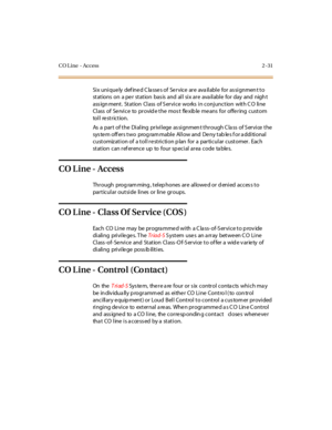 Page 60CO Line - Access 2 -31
Six uniquely defined Classes of Service are available for assignment to
st at ions on a pe r st at ion bas is and al l si x ar e ava il abl e for day and nigh t
assignment. Station Class of Service works in conjunction with CO line
Class of Service to provid e the mos t flexib le means for offering custom
to l l re st r ic t io n.
As a par t of t he Di al ing pr ivi l ege as si gnmen t t hr ough C la ss of S er vi ce t he
sys te m off ers two prog ram mable Allow and De ny tab le s...