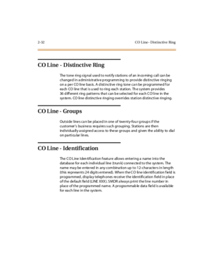 Page 612-32 CO L ine - Dist inctive Ring
CO L ine - Distinctive Ring
The tone ring s ig nal used to notify s ta tions of an in co ming call ca n be
c hange d i n a dmi nis tr at iv e p rogr amm ing to pr ovi de dis ti nc t ive r ing ing
on a pe r CO line bas is . A d istinctive ring tone ca n be programme d f or
ea ch CO l ine t hat i s u sed t o r ing eac h st at ion. Th e s yst em pr ovi des
36 d iff er ent r ing pat t er ns tha t c an b e s el ec t ed for e ac h C O l i ne in the
system. CO line distinctive...