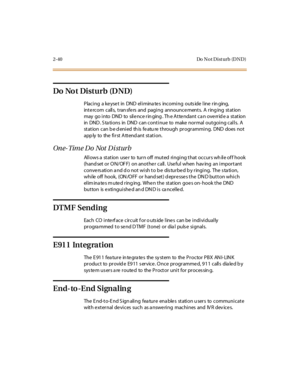 Page 692-40 Do No t D ist urb (D ND )
Do No t Disturb (D ND)
P lac i ng a ke yse t in DND el i mina te s inc omi ng outs ide l ine r in ging,
inte rcom calls, tran sfe rs and paging announce ments. A ring ing station
may go into DND to sile nce rin ging . Th e Atte ndant ca n ove rrid e a station
in DND . S ta tions in DND can continue to make normal outgoing calls. A
station can b e d enied th is fe atu re through programming. DND does not
app ly to the first Attend ant station.
On e- Tim e D o Not D i st ur...