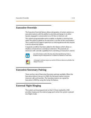 Page 70Executive Override 2 -41
Executive Override
The E xecutiv e Override fea ture allows designation of certain s ta tions as
executive stations with the ability to override and barge-in on other
key sets enga ged in conve rs ation on a CO line or inte rcom call.
This syste m programma ble op tion e nables or disab le s a warning tone
when t he s ta ti on m ark ed as an e xec ut i ve is c ut -t hru to the c onv er sat io n.
This is use ful for AC D age nt s upe rvisors or training person nel who re quire...