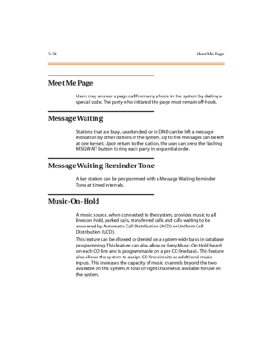 Page 852-56 Meet Me Page
Mee t Me Pa ge
Use rs may ans wer a pag e ca ll fr om a ny p hone in the sy st em by d ial i ng a
special code. The party who initiated the page must remain off-hook.
Mess ag e Wa i t in g
St at ions t hat ar e busy , una tt en ded, or i n DN D can be l eft a mes sag e
ind ication by other s ta tions in the s ystem . Up to five mes sag es ca n be left
at o ne ke yse t. Upo n re tu rn to the st at i o n, t he u se r c an p re ss the f las hing
MSG W AI T but ton t o ri ng each par t y i...
