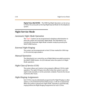 Page 872-58 Night S ervice Mo de
Di g i t a l V oi c e Ma i l (D V M)--TheDVMDay/NightOperationcanbesetup
to f ollow the sa me p ath as the D ay/Night/S pecial Mode for the telephone
sys te m.
Ni g h t S er v i ce Mo de
Automatic Night Mode Operation
TheTr iad-SSys te m can be pr ogr amme d i n da ta bas e a dmi nis tr at ion to
place the s ystem into Automatic Night Mode. The Atte ndant(s ) can
overrid e the Autom atic N ight Mode s ch edule simply by pres sin g the
NIGHT (DND) button.
External Night Ringing...