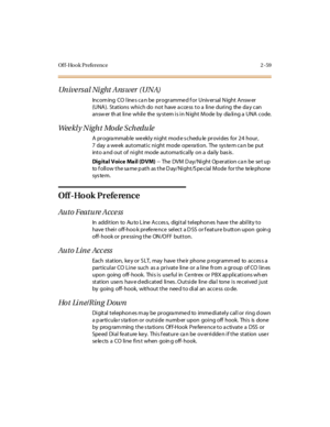 Page 88Of f-Hook Preference 2 -59
Universal Night Answer (UNA)
Incom ing CO line s ca n be programme d f or Univ ersal N ight Answ er
(UNA). Stations which do not have access to a line during the day can
answ er th at li ne whil e the sy st em i s i n N ight M ode by dia li ng a UNA c ode.
We e kl y N i g h t Mo d e S c h e d u l e
A pr ogra mmab le we ekl y ni ght mod e s chedu le pr ovi des for 24 hour ,
7 day a week automatic night mode opera tion. The sys tem ca n be put
into a nd out of night mode automa...