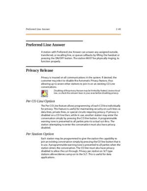 Page 94Pref erred Line Ans wer 2 -65
Pref erred L ine Answer
A station with Preferred Line Answer can answer any assigned outside,
transferred, or recalling line, or queue callbacks by lifting the handset or
pr ess ing t he ON/ O FF bu t to n. Th e s ta ti o n M US T b e physi c al ly ri ngi ng, to
function properly .
Privacy Release
Privacy is insured on all communications in the sys te m. If des ired , the
customer ma y elect to disable th e Automatic Privacy fea ture, thus
allowing up to seven other stations...