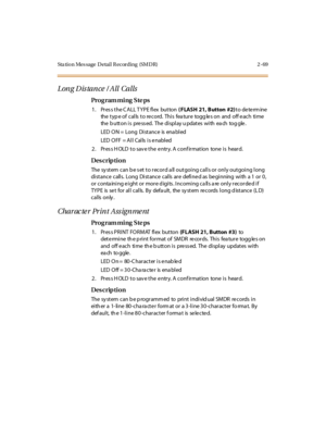 Page 116Sta tion Mes sage  Detail Recording  (SMDR) 2 -69
Long Dis tance  / All  Calls
Pro g ram mi ng  S te ps
1 . Pr es s t he C A LL T Y P E fl ex  but ton ( FLASH 21, Button  #2) to determine 
the typ e of  calls  to record.  This  fea ture  togg les on  and  off each  time 
the  b u tt o n i s  pre ss ed.  The  di spl ay u pdat es  wi th  ea ch  to g gle .
LED  O N =  Long  Di st ance  is  ena bl ed
LED OFF  = All  Calls is enabled
2. Press HOLD to save the entry. A confirmation  tone is  heard.
Des crip ti...