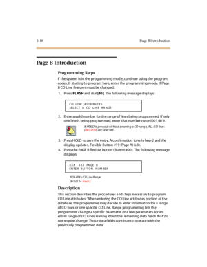 Page 1493-18 Page  B I ntro ductio n
Page B Introduction
Pro g ram mi ng  S te ps
If the system is in the  programming mode,  continue using the program 
codes. If  starting to program  here, enter  the programming mode. If Page 
B CO  Li ne  fe at ure s m ust  be  chang ed:
1. Press FLASH and  di al  [40 ].  The following message displays:
2. Enter a valid number for the range of lines being programmed. If only 
on e l in e i s  bei ng  prog ram med,  ent er  t hat  num ber  t wi ce  (0 0 1  00 1) .
3. Press...