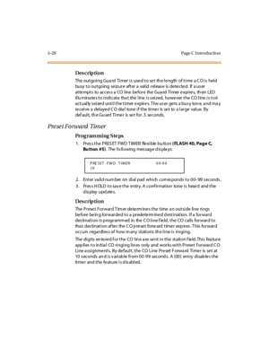 Page 1593-28 Page C I ntro ductio n
Des crip ti on
The outgoing Guard  Timer is  used to set the length  of time  a CO is  held 
busy  t o out going  se iz ur e  aft er  a  val id  r el eas e  is  de te cte d.  If  a us er  
at te mpt s  to   ac c es s a  CO  l ine  be fo r e  the  Gu a rd  Ti mer  e xpi re s,  th ei r  LED 
illuminates to indicate  that  the line is seized, however the CO line is not 
actually seized until the timer expires. The user gets a busy tone, and may 
receive a  delayed CO  dial  tone...