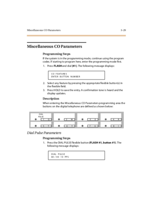 Page 160Mi scel l ane ous  C O  Par am eter s 3 - 29
Misce llaneous CO Parameters
Pro g ram mi ng  S te ps
If the system is in the  programming mode,  continue using the program 
codes. If  starting to program  here, enter  the programming mode  first.
1. Press FLASH and  di al  [41 ].  The following message displays:
2 . Se le c t  any  fea tur e  by p re ssi ng t he  ap prop ri at e f le xib le  but to n(s)  in 
the flexible  field.
3. Press HOLD to save the entry. A confirmation  tone is  heard  and the...