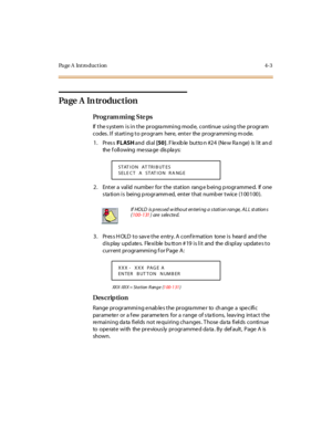 Page 172Page A  Introduction 4-3
Page  A  In troduction
Pro g ram mi ng  S te ps
If the system is in the  programming mode,  continue using the program 
codes. If  starting to program  here, enter  the programming mode.
1. Press FLASH and  di al [50]. F le xib le  but to n #2 4  (Ne w R a nge)  is  l it  an d 
the  f oll owing  me ssa ge  dis pla ys:
2. Enter a  valid  numbe r for the  station  rang e b eing p rogramme d.  If  one 
station is  being programmed,  enter that number twice (100100).
3. Press HOLD to...