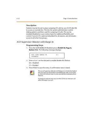 Page 1814-12 Page  A I ntro ductio n
Des crip ti on
St at ions  ma y be  for ced  t o pl ace  out going  CO  cal ls  by  use  of  LCR  (dia l  [9])  
to  access an outside  line. This lets the system administrator  control 
dialing  patterns and lines  used for outgoing CO calls.  This  can be 
ena ble d/di sab le d on  a p er -st at io n ba sis  for  a ddi ti onal  fl exi bi li t y and  
control. Forced LCR is optional (disabled)  for  all stations, and eliminates 
access to all other line groups.
ACD...