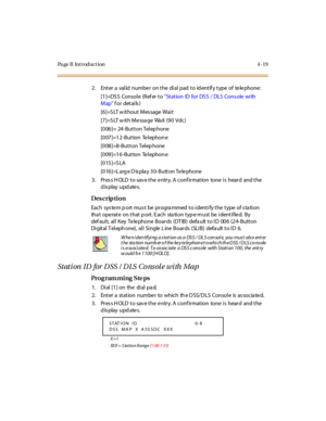 Page 188Page B Introduction 4-19
2. Enter a valid number on the dial pad to identify type of  telephone:
[1]=DS S Console (Ref er to “St at ion  ID  for  DS S  /  DLS  Cons ole  wi th 
Map” for  details)
[6]=S LT w ithout Mes sage  Wait
[7]=S LT w ith Me ssa ge  Wa it (90 Vdc)
[006]= 24-Button Telep hone
[007]=12-Button Te lephon e
[008]=8-Button Telep hone
[009]=16-Button Te lephon e
[015]=S LA
[016]=L arg e D is pla y 30- Button Te le phone
3. Press HOLD to save the entry. A confirmation  tone is  heard  and...