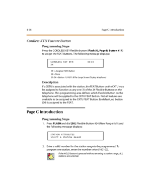 Page 2054-36 Page C I ntro ductio n
Co rdle ss  KTU Featu re Button
Pro g ram mi ng  S te ps
Press  the CORDLESS KEY flexible button (Fla s h  50,  Pa g e  B,  B utto n #17) 
to  ass ign  t he F EA T  Butt ons.  T he f oll owi ng me ssa ge  di spl ays :
XX = Ass igned FEAT Button
00  =  N o ne
01 -2 4 = Bu t t o n 1- 2 4 (0 1- 30  f or  La r ge Sc r een  D is pla y  te leph o n e)
Des crip ti on
If  a CKT U i s as socia te d wi th  the  st at ion , th e FE A T But ton  on th e CKT U ma y 
be ass ig ned  to...