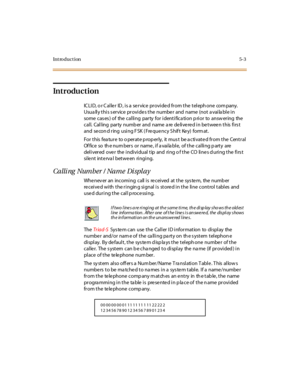 Page 216Introduction5-3
Introduction
ICLID, or Caller  ID, is a service provided from the telephone  company. 
Usually this service provides the number and name (not available in 
some cases) of  the calling  party for identification prior  to  answering  the 
call.  Calling  party  numb er and  name  a re  de live re d in be twee n this  firs t 
and  se co n d r ing  usi ng F SK  ( Fre que nc y S hif t  Ke y)  fo rm at .
For  t his  fea tur e  to o per at e p rop er ly,  it  mus t  be a c ti vat e d fr om t he...