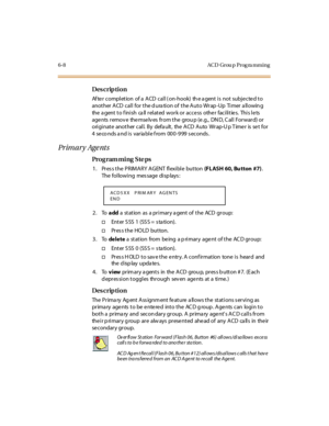Page 2296- 8 AC D Gr ou p  P r og ra m m i n g
Des crip ti on
Af te r  c o mpl et io n  o f a  A CD  c al l ( o n-ho o k)  th e a gent  i s  no t  su bj e c te d t o  
another ACD  call  for the d ura tion of  the Auto Wrap -Up  Timer a llowin g 
the agent to finish  call related work or access  other facilities.  This lets 
agents  remov e  themselv es  from the  grou p (e.g.,  DN D, C all  Forward) or 
originate  another call. By  default,  the ACD Auto  Wrap-Up Timer  is set for 
4 seco nds and is  variable...