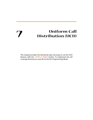 Page 2447
Uniform Call
Distribution (UCD)
This chapter provides the func tional steps nec essary to use the UCD
features with the STARPLUS Tr i ad -S System . To implement  the call
coverage desired, you  must  first enter the  Programming  Mode. 