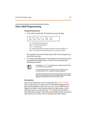 Page 260Voice Mail Program ming 8-3
Voice Mail Programming
Pro g ram mi ng  S te ps
1. Pr es s F LASH and dia l [65]. The  fol lowi ng m es sage  di sp lays .
[G ]  = V o i c e  M ai l  G ro u p  N u mb e r  ( 0- 7)
[AA A]  = Alt er n at e Gr o u p ( 440 - 447 )
[LLL] = Le ave Mail I ndex
[R]  = Retrieve Mail Index from outpuls ing table for retrievi ng mess ages  ( 0-7)
[XXX]   = Voice Mail S tation Numbers  ( ports)  up to 24  s tations maxi mum
The top left button in the flexible  button  field is lit for...