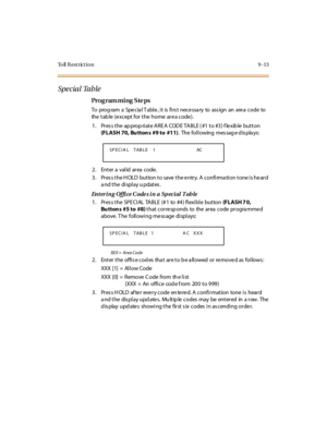 Page 284To ll  R e s t r ic t i o n 9 - 1 3
Spe cial Table
Pro g ram mi ng  S te ps
To prog ram  a Spe cia l T abl e , i t is  fi rs t nece ssa ry to ass ign  an are a code to 
the table (except for the home area code).
1. Press the appropriate AREA  CODE TABLE (#1 to #3) flexible button 
(FLASH 70, Bu tton s #9 to #11). The following  message displays:
2. Enter a valid area code.
3. Press the HOLD button to save the entry. A confirmation tone is heard 
a nd t he  di spl ay u pdat es .
Entering  Office Codes in...